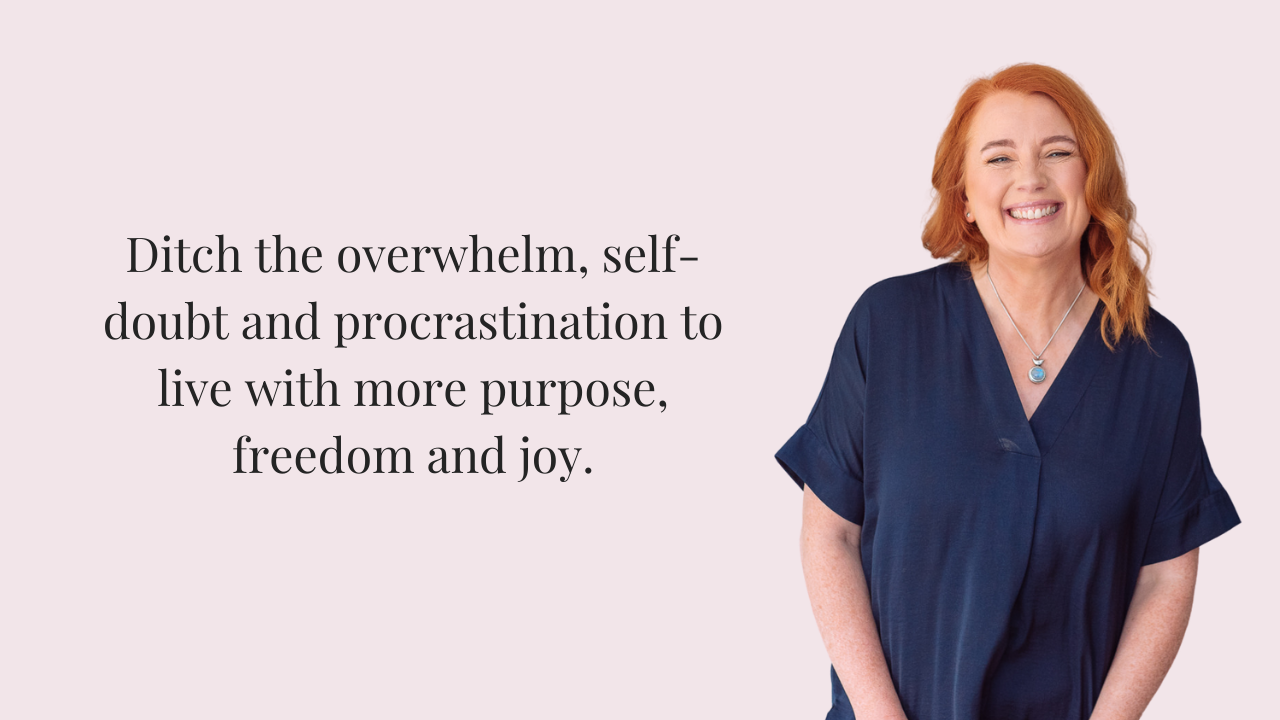 Ditch the overwhelm, self-doubt and procrastination to live with more purpose, freedom and joy