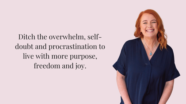 Ditch the overwhelm, self-doubt and procrastination to live with more purpose, freedom and joy